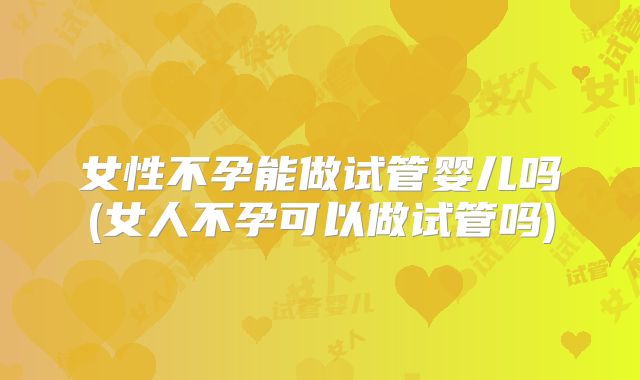 女性不孕能做试管婴儿吗(女人不孕可以做试管吗)