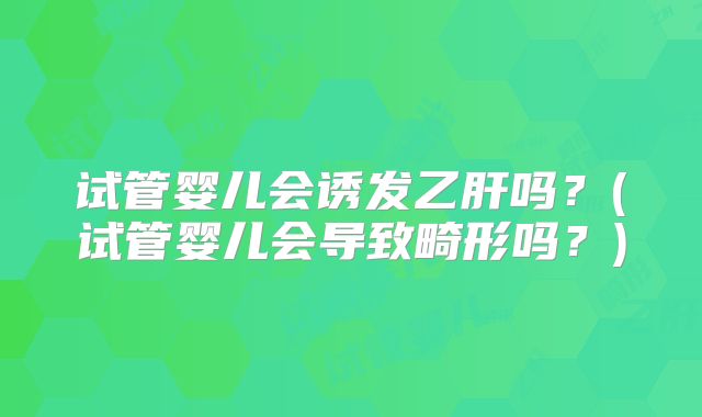 试管婴儿会诱发乙肝吗？(试管婴儿会导致畸形吗？)