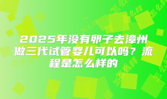 2025年没有卵子去漳州做三代试管婴儿可以吗?流程是怎么样的