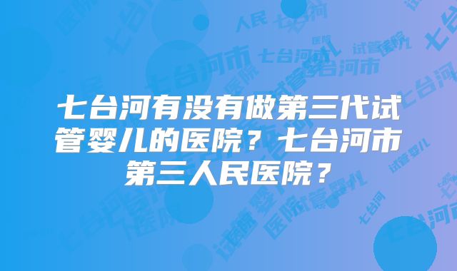 七台河有没有做第三代试管婴儿的医院？七台河市第三人民医院？