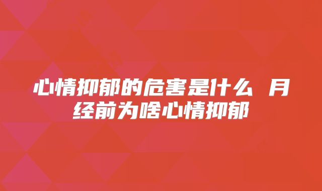 心情抑郁的危害是什么 月经前为啥心情抑郁