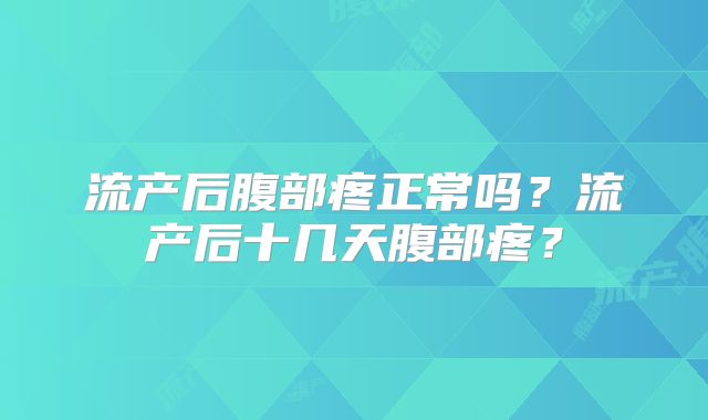 流产后腹部疼正常吗？流产后十几天腹部疼？