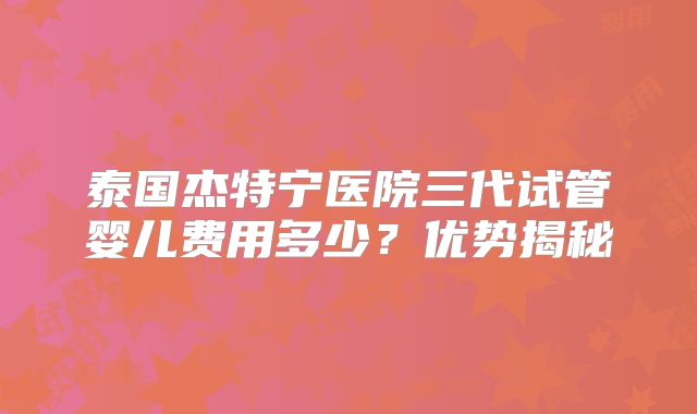 泰国杰特宁医院三代试管婴儿费用多少?优势揭秘