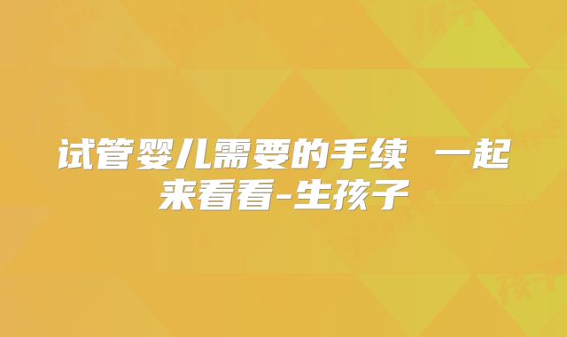 试管婴儿需要的手续 一起来看看-生孩子