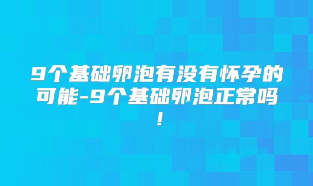 9个基础卵泡有没有怀孕的可能-9个基础卵泡正常吗！