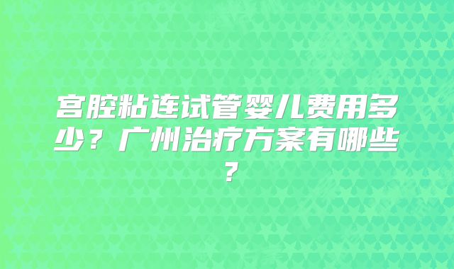 宫腔粘连试管婴儿费用多少？广州治疗方案有哪些？