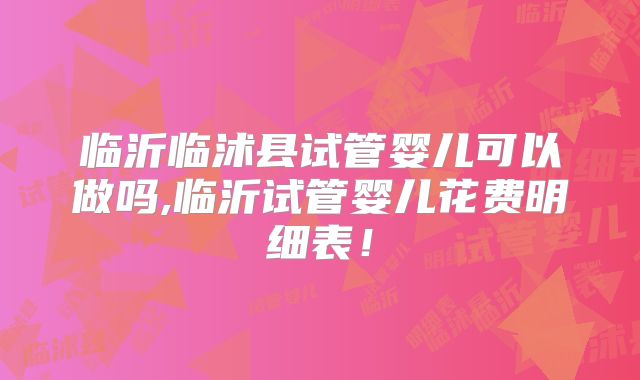 临沂临沭县试管婴儿可以做吗,临沂试管婴儿花费明细表！