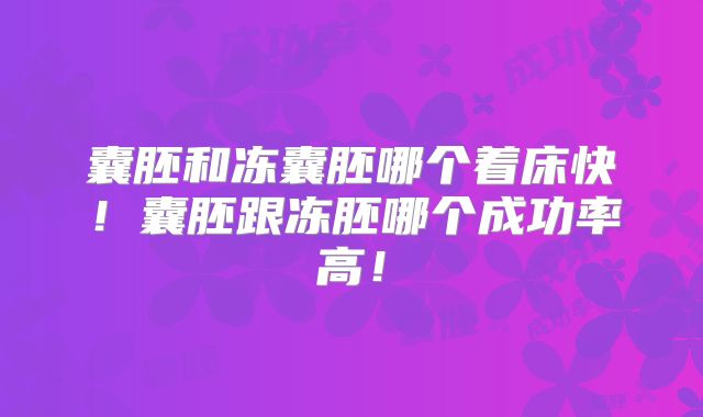 囊胚和冻囊胚哪个着床快！囊胚跟冻胚哪个成功率高！
