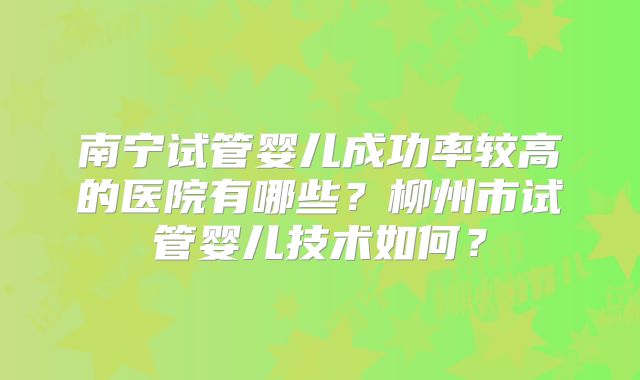 南宁试管婴儿成功率较高的医院有哪些？柳州市试管婴儿技术如何？