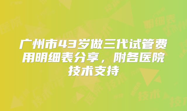 广州市43岁做三代试管费用明细表分享，附各医院技术支持