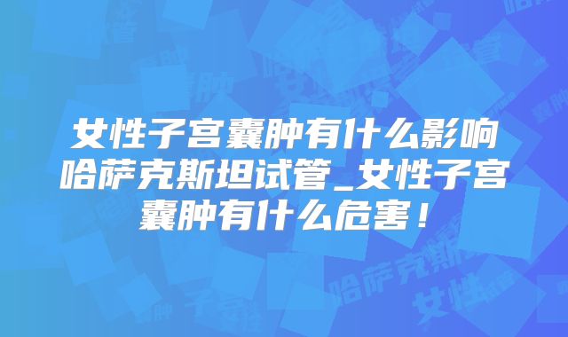 女性子宫囊肿有什么影响哈萨克斯坦试管_女性子宫囊肿有什么危害！