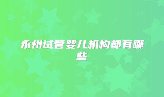 永州试管婴儿机构都有哪些