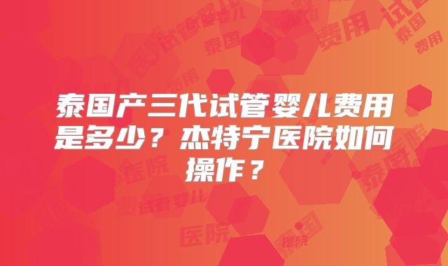 泰国产三代试管婴儿费用是多少？杰特宁医院如何操作？