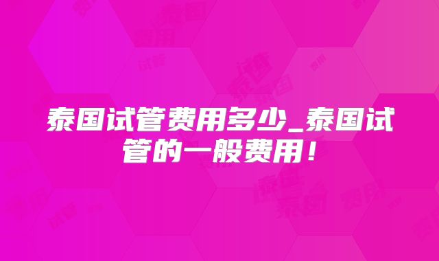 泰国试管费用多少_泰国试管的一般费用！