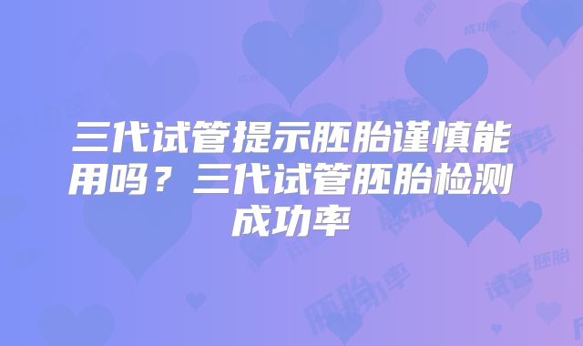 三代试管提示胚胎谨慎能用吗？三代试管胚胎检测成功率