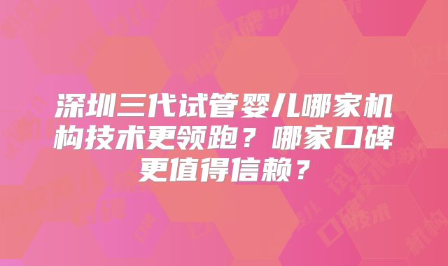深圳三代试管婴儿哪家机构技术更领跑？哪家口碑更值得信赖？