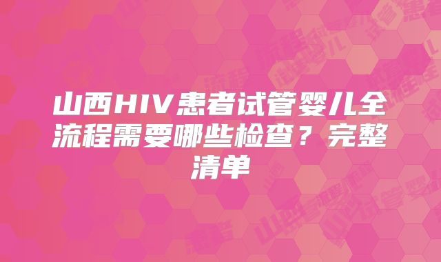 山西HIV患者试管婴儿全流程需要哪些检查？完整清单