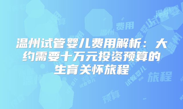 温州试管婴儿费用解析：大约需要十万元投资预算的生育关怀旅程