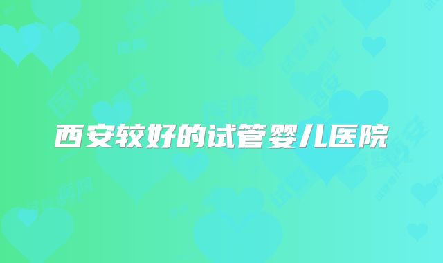 西安较好的试管婴儿医院