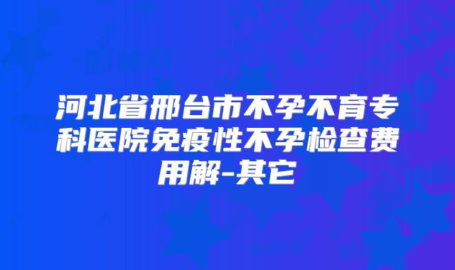 河北省邢台市不孕不育专科医院免疫性不孕检查费用解-其它