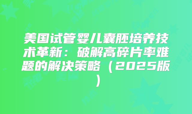 美国试管婴儿囊胚培养技术革新：破解高碎片率难题的解决策略（2025版）