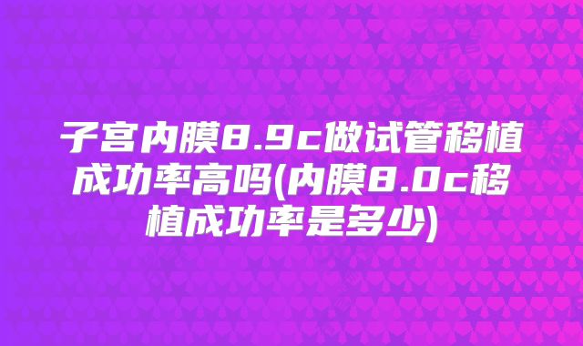 子宫内膜8.9c做试管移植成功率高吗(内膜8.0c移植成功率是多少)