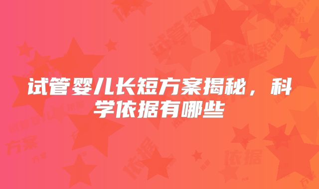 试管婴儿长短方案揭秘，科学依据有哪些