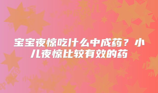宝宝夜惊吃什么中成药？小儿夜惊比较有效的药
