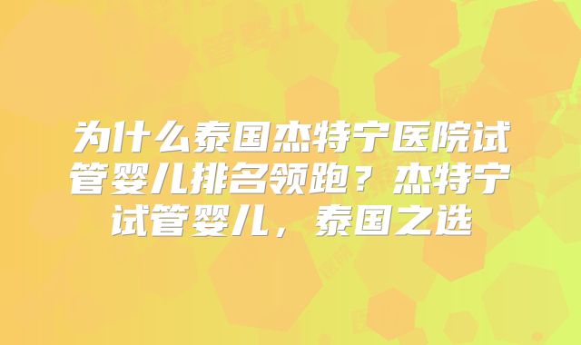 为什么泰国杰特宁医院试管婴儿排名领跑？杰特宁试管婴儿，泰国之选