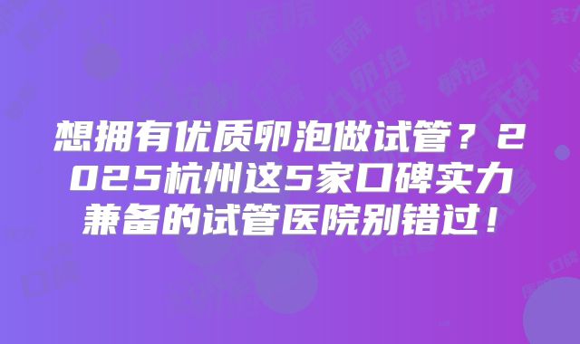 想拥有优质卵泡做试管？2025杭州这5家口碑实力兼备的试管医院别错过！