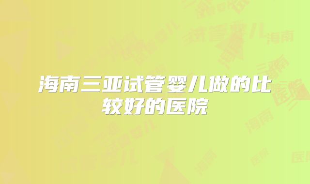 海南三亚试管婴儿做的比较好的医院