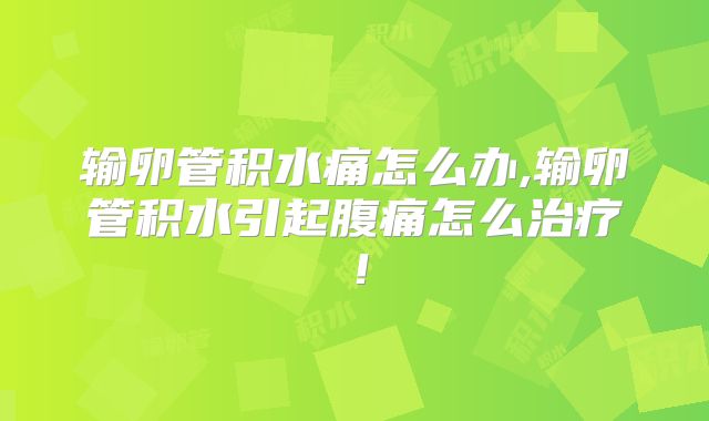 输卵管积水痛怎么办,输卵管积水引起腹痛怎么治疗!