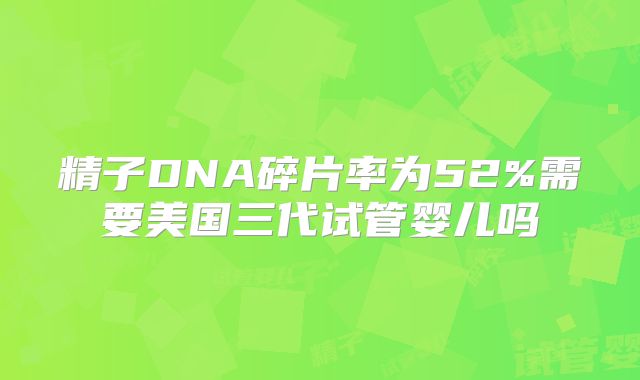 精子DNA碎片率为52%需要美国三代试管婴儿吗
