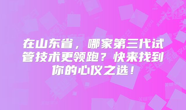 在山东省，哪家第三代试管技术更领跑？快来找到你的心仪之选！