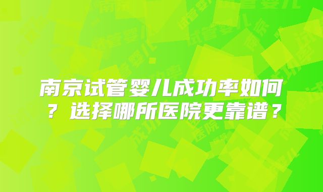 南京试管婴儿成功率如何？选择哪所医院更靠谱？