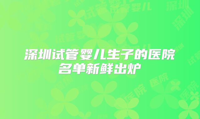 深圳试管婴儿生子的医院名单新鲜出炉