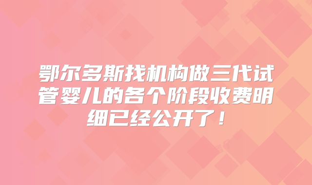 鄂尔多斯找机构做三代试管婴儿的各个阶段收费明细已经公开了！