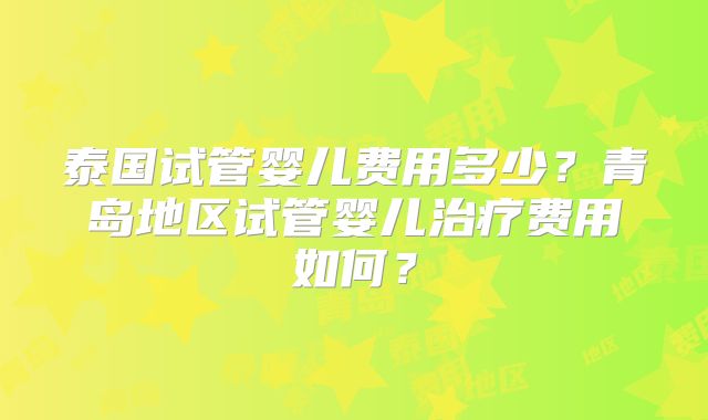泰国试管婴儿费用多少？青岛地区试管婴儿治疗费用如何？