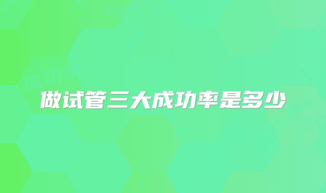 做试管三大成功率是多少