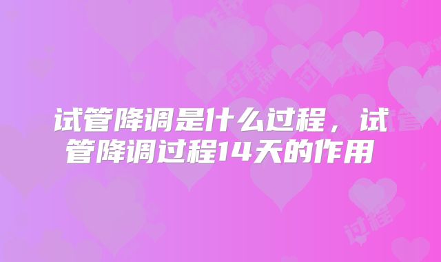 试管降调是什么过程，试管降调过程14天的作用