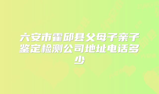 六安市霍邱县父母子亲子鉴定检测公司地址电话多少