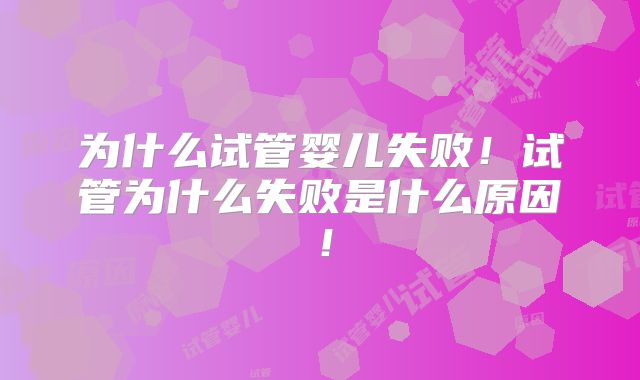 为什么试管婴儿失败！试管为什么失败是什么原因！