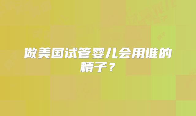 做美国试管婴儿会用谁的精子？