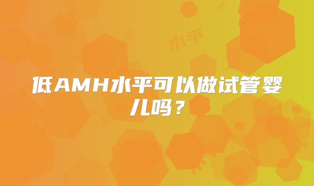 低AMH水平可以做试管婴儿吗？
