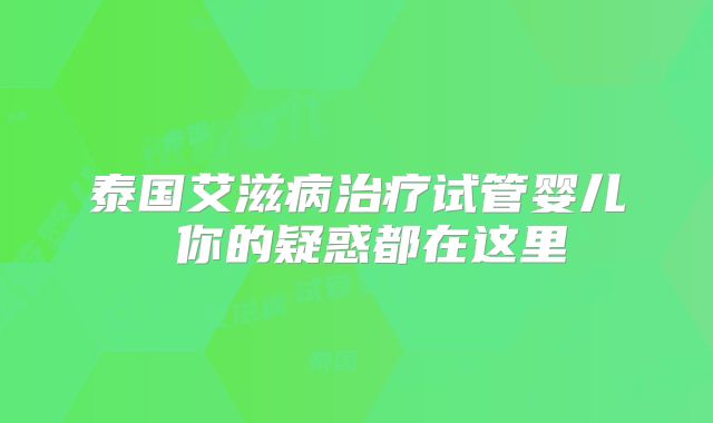 泰国艾滋病治疗试管婴儿 你的疑惑都在这里