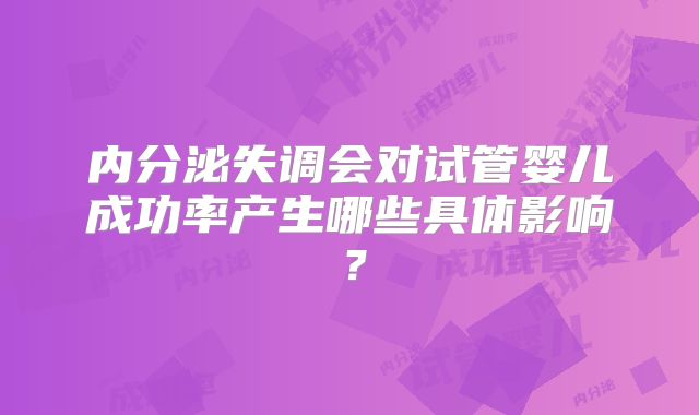 内分泌失调会对试管婴儿成功率产生哪些具体影响？