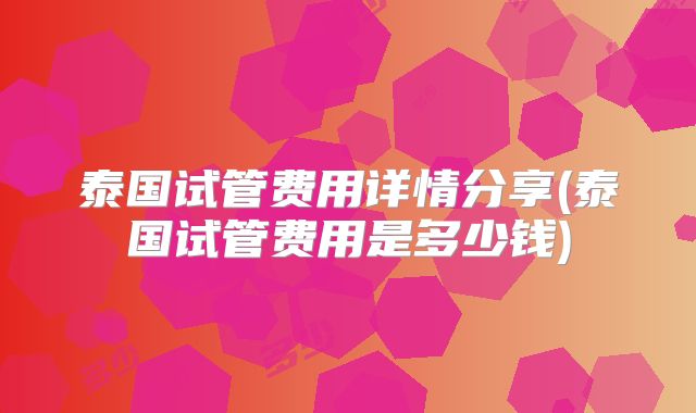 泰国试管费用详情分享(泰国试管费用是多少钱)
