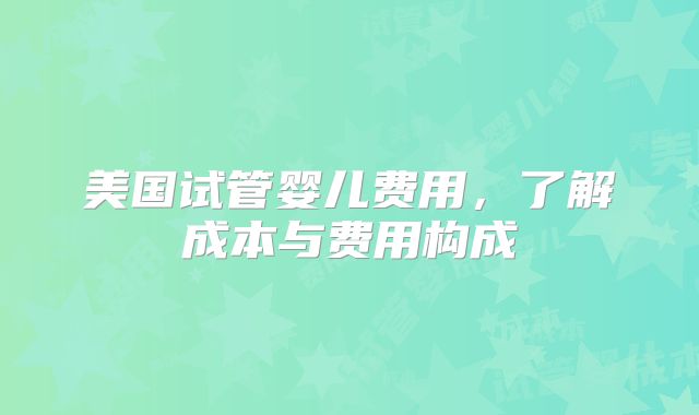美国试管婴儿费用,了解成本与费用构成