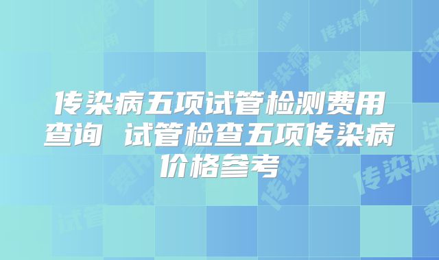 传染病五项试管检测费用查询 试管检查五项传染病价格参考