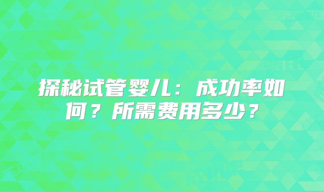 探秘试管婴儿:成功率如何?所需费用多少?